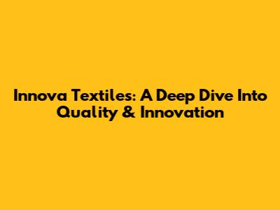 Innova Textiles: A Deep Dive Into Quality & Innovation