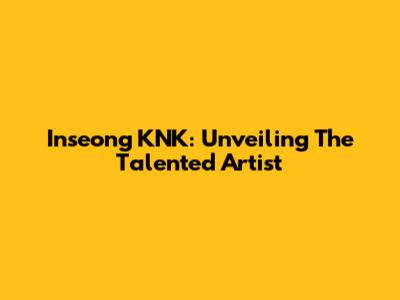 Inseong KNK: Unveiling The Talented Artist