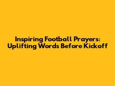 Inspiring Football Prayers: Uplifting Words Before Kickoff