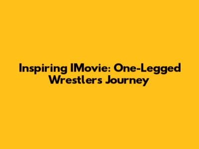 Inspiring IMovie: One-Legged Wrestler's Journey