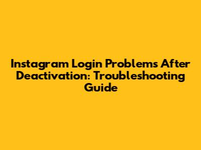 Instagram Login Problems After Deactivation: Troubleshooting Guide