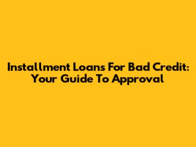 Installment Loans For Bad Credit: Your Guide To Approval