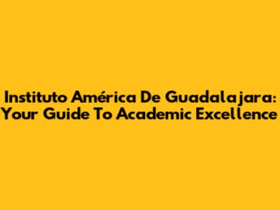 Instituto América De Guadalajara: Your Guide To Academic Excellence