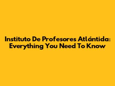 Instituto De Profesores Atlántida: Everything You Need To Know