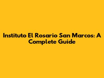 Instituto El Rosario San Marcos: A Complete Guide