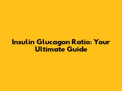 Insulin Glucagon Ratio: Your Ultimate Guide