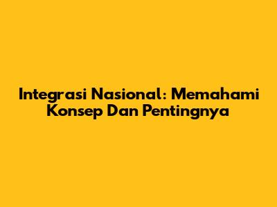 Integrasi Nasional: Memahami Konsep Dan Pentingnya