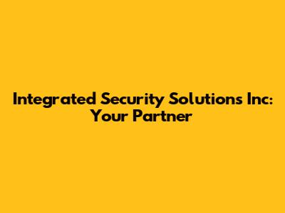 Integrated Security Solutions Inc: Your Partner