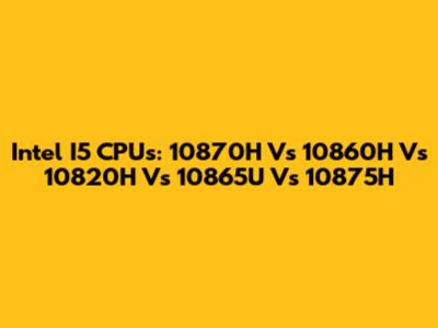 Intel I5 CPUs: 10870H Vs 10860H Vs 10820H Vs 10865U Vs 10875H