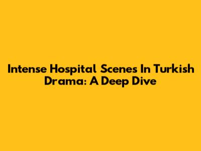 Intense Hospital Scenes In Turkish Drama: A Deep Dive