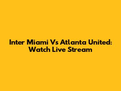Inter Miami Vs Atlanta United: Watch Live Stream