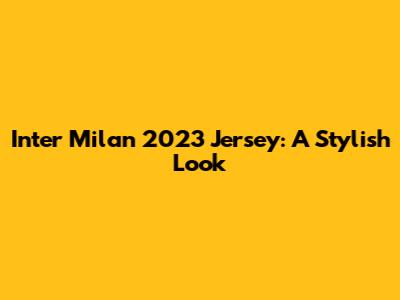 Inter Milan 2023 Jersey: A Stylish Look