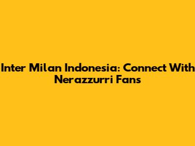 Inter Milan Indonesia: Connect With Nerazzurri Fans