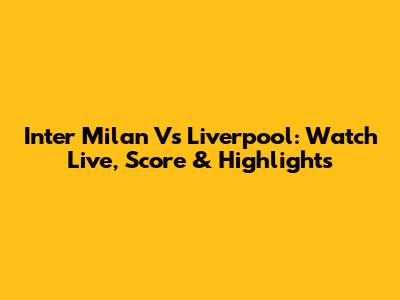 Inter Milan Vs Liverpool: Watch Live, Score & Highlights