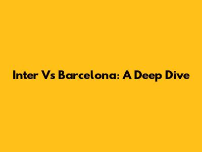 Inter Vs Barcelona: A Deep Dive