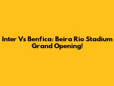 Inter Vs Benfica: Beira Rio Stadium Grand Opening!