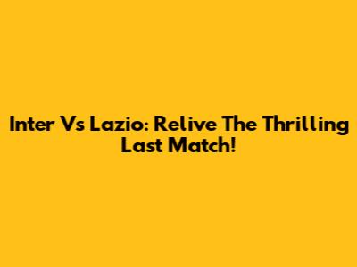 Inter Vs Lazio: Relive The Thrilling Last Match!