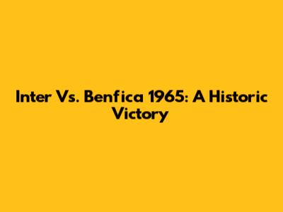 Inter Vs. Benfica 1965: A Historic Victory