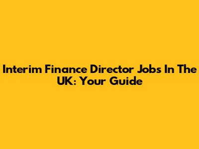 Interim Finance Director Jobs In The UK: Your Guide