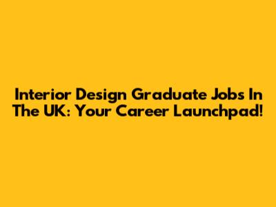 Interior Design Graduate Jobs In The UK: Your Career Launchpad!