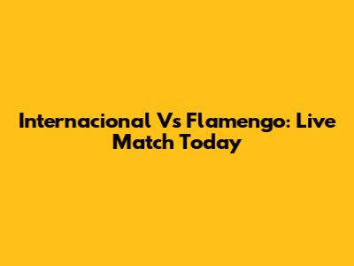 Internacional Vs Flamengo: Live Match Today