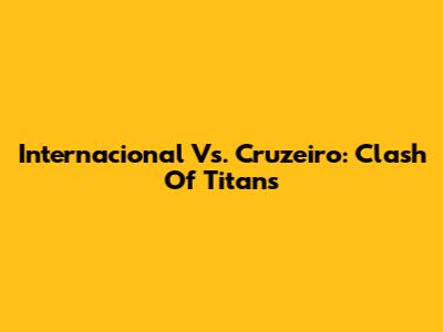 Internacional Vs. Cruzeiro: Clash Of Titans