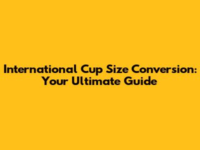 International Cup Size Conversion: Your Ultimate Guide