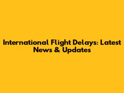 International Flight Delays: Latest News & Updates