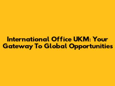 International Office UKM: Your Gateway To Global Opportunities