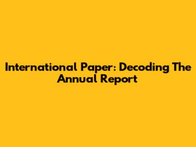 International Paper: Decoding The Annual Report