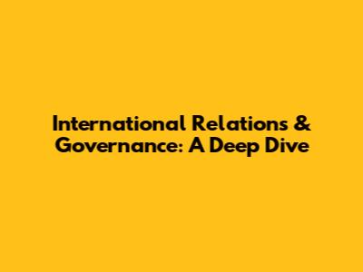 International Relations & Governance: A Deep Dive