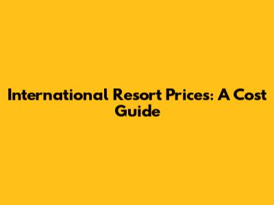 International Resort Prices: A Cost Guide