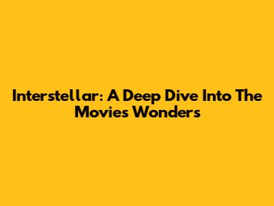 Interstellar: A Deep Dive Into The Movie's Wonders