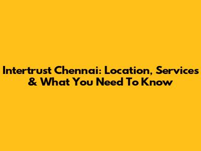 Intertrust Chennai: Location, Services & What You Need To Know