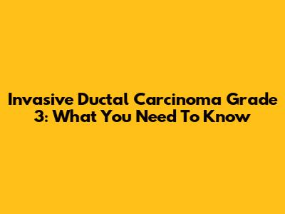 Invasive Ductal Carcinoma Grade 3: What You Need To Know