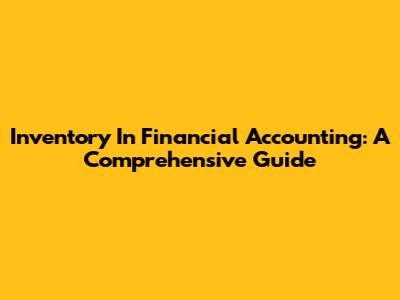 Inventory In Financial Accounting: A Comprehensive Guide