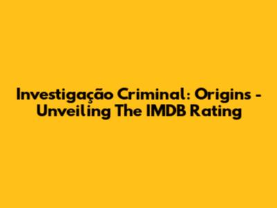 Investigação Criminal: Origins - Unveiling The IMDB Rating