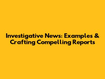 Investigative News: Examples & Crafting Compelling Reports
