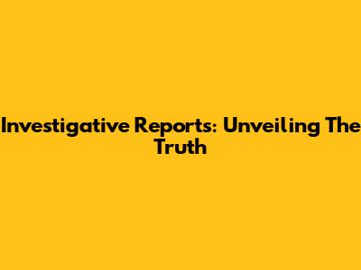 Investigative Reports: Unveiling The Truth
