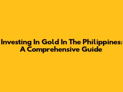 Investing In Gold In The Philippines: A Comprehensive Guide