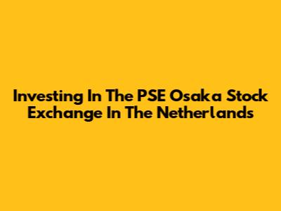 Investing In The PSE Osaka Stock Exchange In The Netherlands