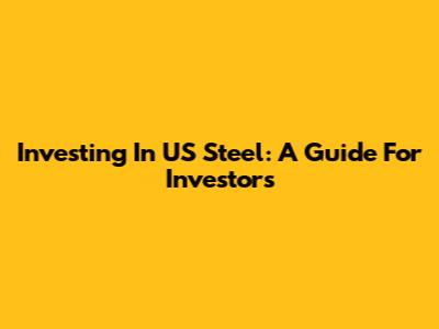 Investing In US Steel: A Guide For Investors