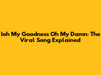 Ioh My Goodness Oh My Damn: The Viral Song Explained