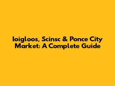 Ioigloos, Scinsc & Ponce City Market: A Complete Guide