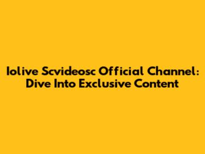 Iolive Scvideosc Official Channel: Dive Into Exclusive Content