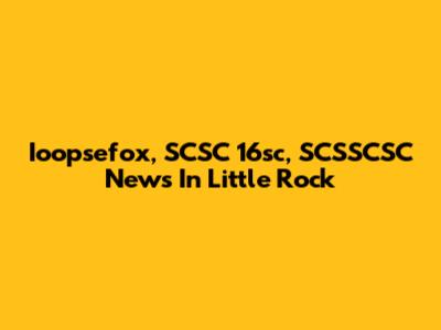 Ioopsefox, SCSC 16sc, SCSSCSC News In Little Rock