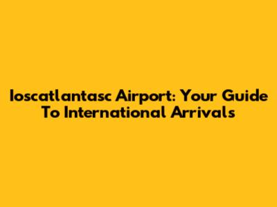 Ioscatlantasc Airport: Your Guide To International Arrivals
