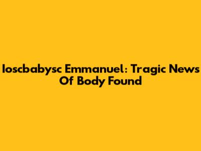 Ioscbabysc Emmanuel: Tragic News Of Body Found