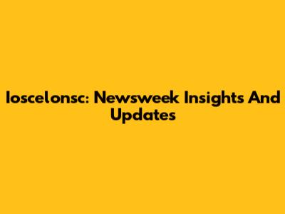 Ioscelonsc: Newsweek Insights And Updates