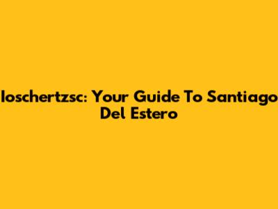 Ioschertzsc: Your Guide To Santiago Del Estero